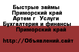 Быстрые займы - Приморский край, Артем г. Услуги » Бухгалтерия и финансы   . Приморский край